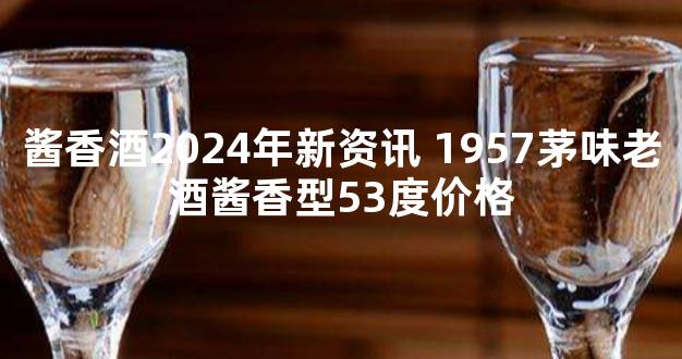 酱香酒2024年新资讯 1957茅味老酒酱香型53度价格